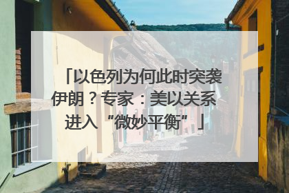 以色列为何此时突袭伊朗？专家：美以关系进入“微妙平衡”