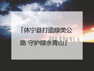 休宁县打造绿美公路 守护绿水青山