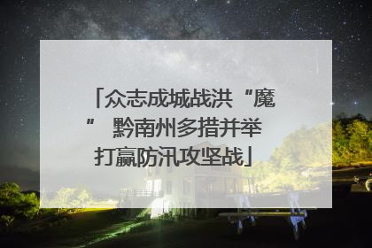 众志成城战洪“魔” 黔南州多措并举打赢防汛攻坚战