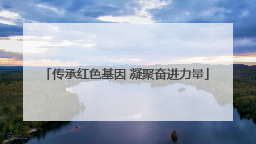 传承红色基因 凝聚奋进力量