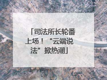 司法所长轮番上场！“云端说法”掀热潮