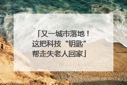 又一城市落地！这把科技“钥匙”帮走失老人回家