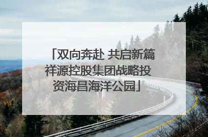 双向奔赴 共启新篇 祥源控股集团战略投资海昌海洋公园