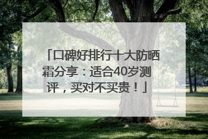 口碑好排行十大防晒霜分享：适合40岁测评，买对不买贵！