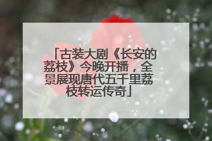 古装大剧《长安的荔枝》今晚开播，全景展现唐代五千里荔枝转运传奇