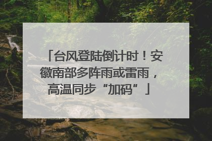 台风登陆倒计时！安徽南部多阵雨或雷雨，高温同步“加码”