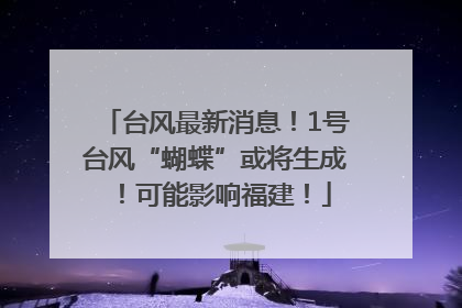 台风最新消息！1号台风“蝴蝶”或将生成！可能影响福建！