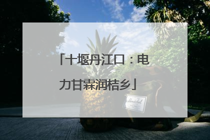 十堰丹江口：电力甘霖润桔乡