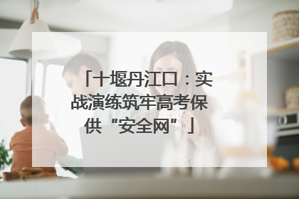 十堰丹江口：实战演练筑牢高考保供“安全网”