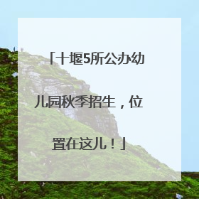 十堰5所公办幼儿园秋季招生，位置在这儿！
