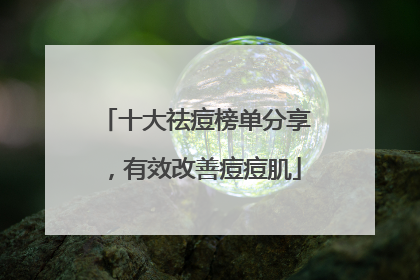 十大祛痘榜单分享，有效改善痘痘肌