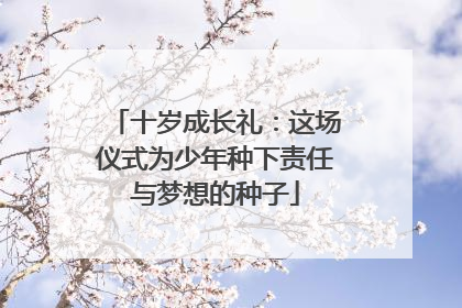 十岁成长礼：这场仪式为少年种下责任与梦想的种子