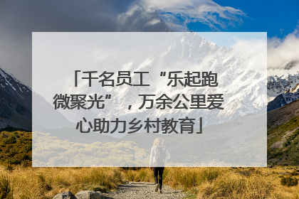 千名员工“乐起跑 微聚光”，万余公里爱心助力乡村教育