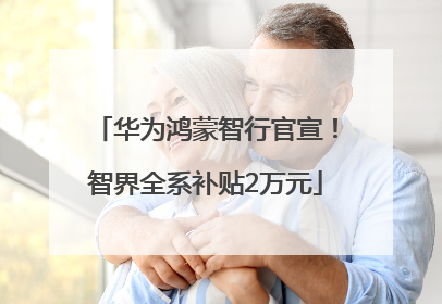 华为鸿蒙智行官宣！智界全系补贴2万元