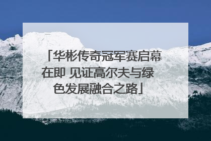 华彬传奇冠军赛启幕在即 见证高尔夫与绿色发展融合之路