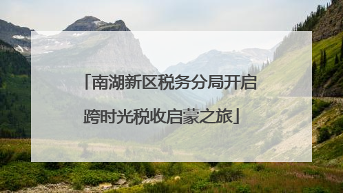 南湖新区税务分局开启跨时光税收启蒙之旅