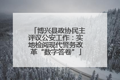 博兴县政协民主评议公安工作：实地检阅现代警务改革“数字答卷”
