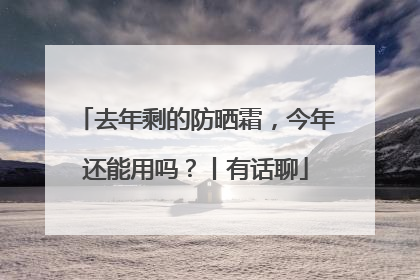 去年剩的防晒霜，今年还能用吗？丨有话聊