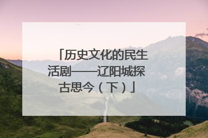 历史文化的民生活剧——辽阳城探古思今（下）