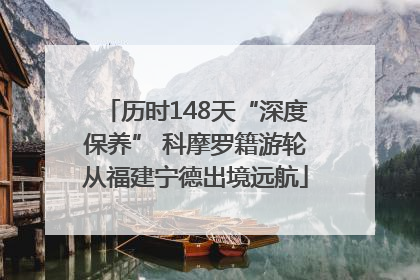 历时148天“深度保养” 科摩罗籍游轮从福建宁德出境远航