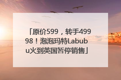 原价599，转手49998！泡泡玛特Labubu火到英国暂停销售