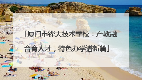 厦门市铧大技术学校：产教融合育人才，特色办学谱新篇