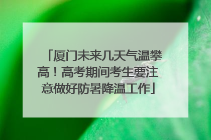 厦门未来几天气温攀高！高考期间考生要注意做好防暑降温工作