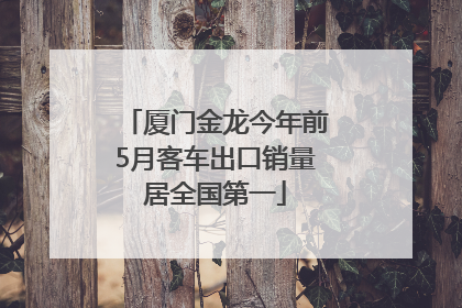 厦门金龙今年前5月客车出口销量居全国第一