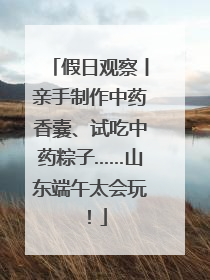 假日观察丨亲手制作中药香囊、试吃中药粽子……山东端午太会玩！