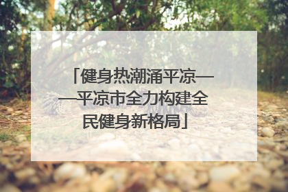 健身热潮涌平凉——平凉市全力构建全民健身新格局
