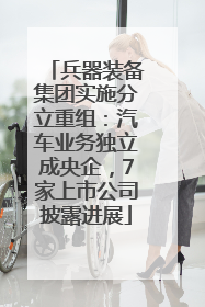 兵器装备集团实施分立重组：汽车业务独立成央企，7家上市公司披露进展