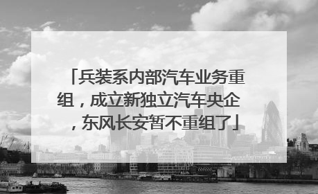 兵装系内部汽车业务重组，成立新独立汽车央企，东风长安暂不重组了