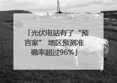 光伏电站有了“预言家” 地区预测准确率超过96%