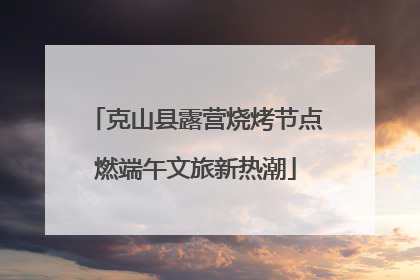 克山县露营烧烤节点燃端午文旅新热潮