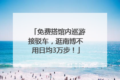 免费搭馆内巡游接驳车，逛南博不用日均3万步！