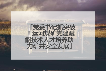 党委书记抓突破！运河煤矿党建赋能技术人才培养助力矿井安全发展
