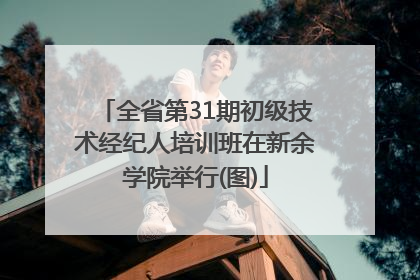 全省第31期初级技术经纪人培训班在新余学院举行(图)