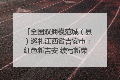 全国双拥模范城（县）巡礼江西省吉安市：红色新吉安 续写新荣光 奋力谱写新时代双拥工作新篇章