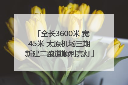 全长3600米 宽45米 太原机场三期新建二跑道顺利亮灯