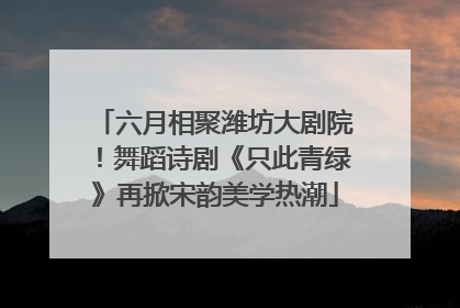 六月相聚潍坊大剧院！舞蹈诗剧《只此青绿》再掀宋韵美学热潮