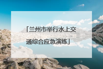兰州市举行水上交通综合应急演练