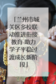 兰州市城关区多校联动推进衔接教育 助力学子平稳过渡成长新阶段