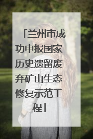 兰州市成功申报国家历史遗留废弃矿山生态修复示范工程