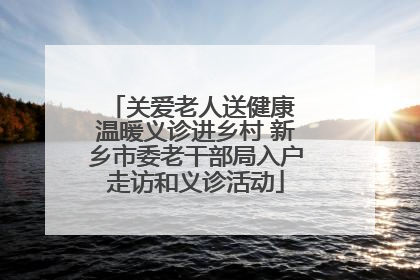 关爱老人送健康 温暖义诊进乡村 新乡市委老干部局入户走访和义诊活动
