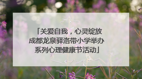 关爱自我，心灵绽放 成都龙泉驿洛带小学举办系列心理健康节活动