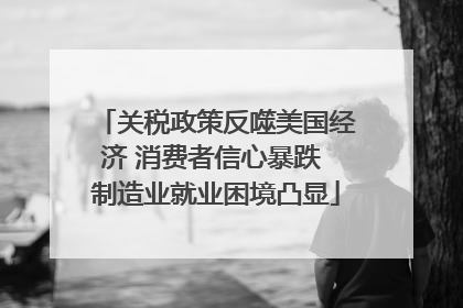 关税政策反噬美国经济 消费者信心暴跌 制造业就业困境凸显