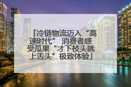 冷链物流迈入“高速时代” 消费者感受瓜果“才下枝头就上舌头”极致体验