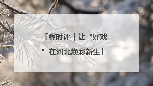 冀时评｜让“好戏”在河北焕彩新生