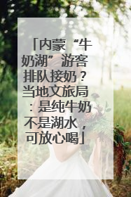 内蒙“牛奶湖”游客排队接奶？当地文旅局：是纯牛奶不是湖水，可放心喝