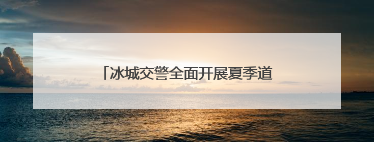 冰城交警全面开展夏季道路交通安全综合整治活动